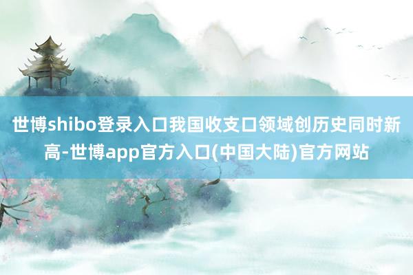 世博shibo登录入口我国收支口领域创历史同时新高-世博app官方入口(中国大陆)官方网站