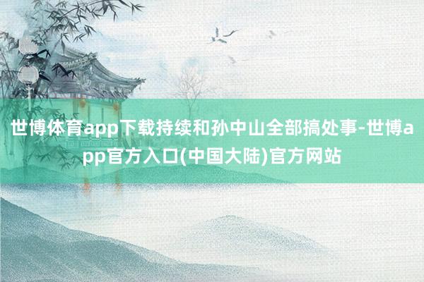 世博体育app下载持续和孙中山全部搞处事-世博app官方入口(中国大陆)官方网站