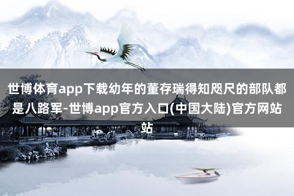 世博体育app下载幼年的董存瑞得知咫尺的部队都是八路军-世博app官方入口(中国大陆)官方网站