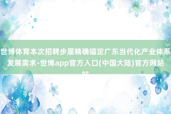 世博体育本次招聘步履精确锚定广东当代化产业体系发展需求-世博app官方入口(中国大陆)官方网站