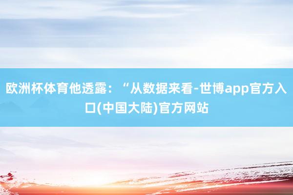 欧洲杯体育他透露：“从数据来看-世博app官方入口(中国大陆)官方网站
