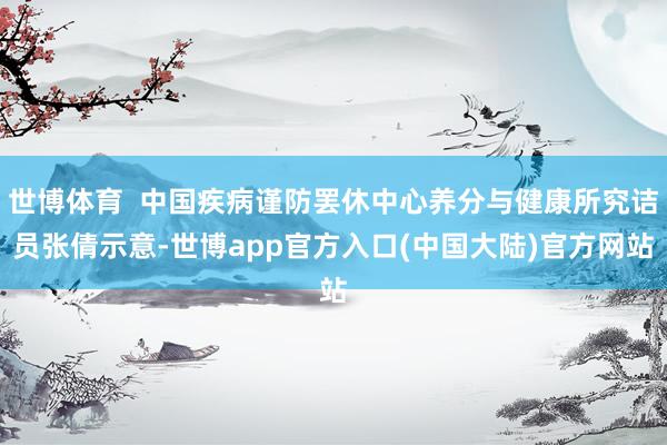 世博体育  中国疾病谨防罢休中心养分与健康所究诘员张倩示意-世博app官方入口(中国大陆)官方网站