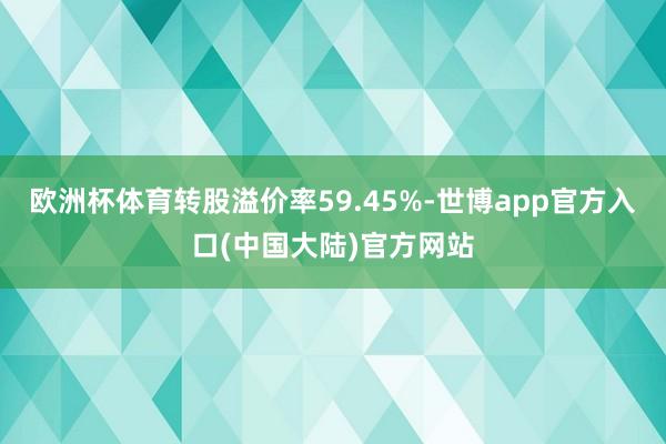 欧洲杯体育转股溢价率59.45%-世博app官方入口(中国大陆)官方网站