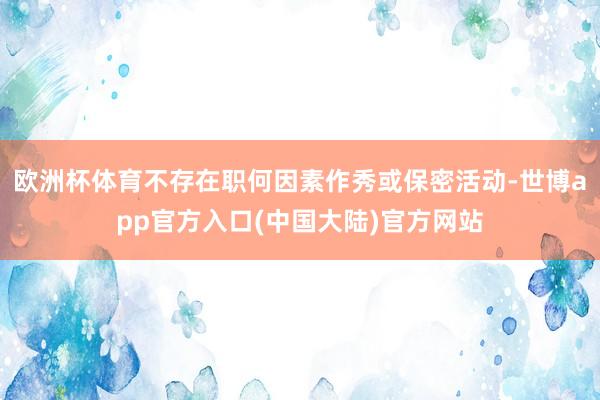 欧洲杯体育不存在职何因素作秀或保密活动-世博app官方入口(中国大陆)官方网站