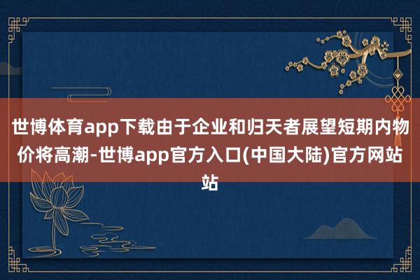 世博体育app下载由于企业和归天者展望短期内物价将高潮-世博app官方入口(中国大陆)官方网站