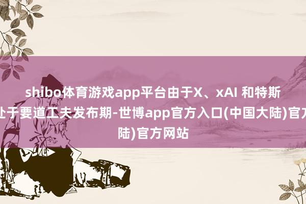 shibo体育游戏app平台由于X、xAI 和特斯拉正处于要道工夫发布期-世博app官方入口(中国大陆)官方网站