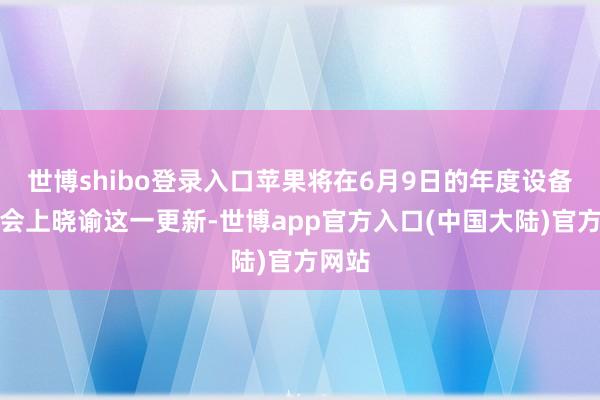 世博shibo登录入口苹果将在6月9日的年度设备者大会上晓谕这一更新-世博app官方入口(中国大陆)官方网站