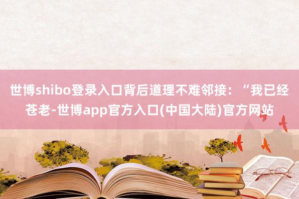 世博shibo登录入口背后道理不难邻接：“我已经苍老-世博app官方入口(中国大陆)官方网站