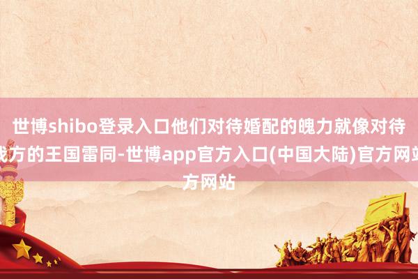 世博shibo登录入口他们对待婚配的魄力就像对待我方的王国雷同-世博app官方入口(中国大陆)官方网站