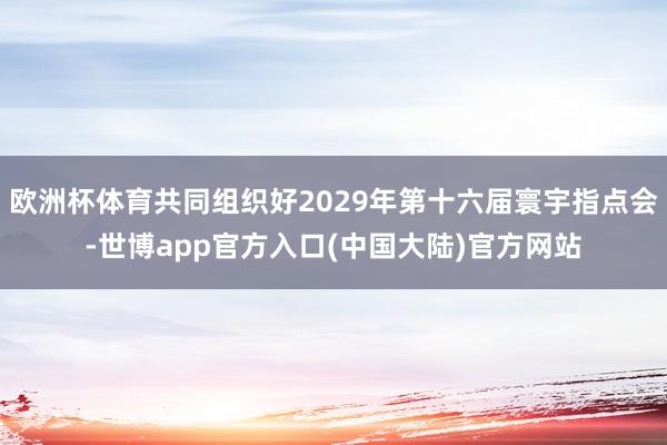 欧洲杯体育共同组织好2029年第十六届寰宇指点会-世博app官方入口(中国大陆)官方网站