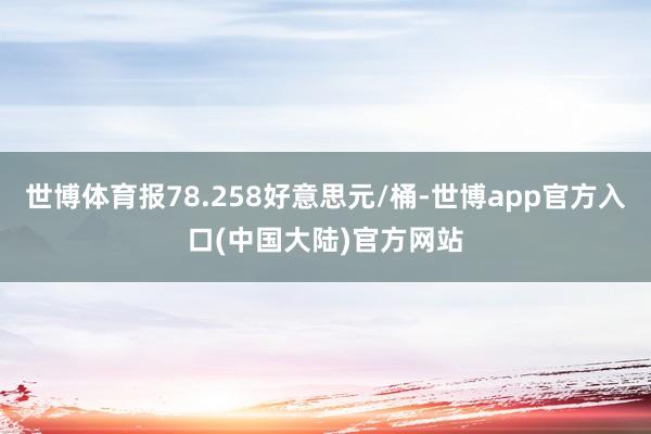 世博体育报78.258好意思元/桶-世博app官方入口(中国大陆)官方网站
