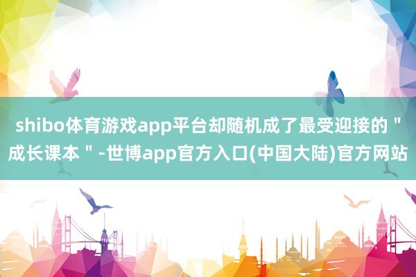 shibo体育游戏app平台却随机成了最受迎接的＂成长课本＂-世博app官方入口(中国大陆)官方网站