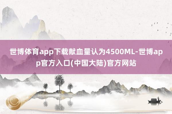 世博体育app下载献血量认为4500ML-世博app官方入口(中国大陆)官方网站