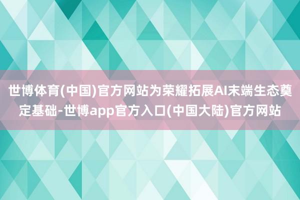 世博体育(中国)官方网站为荣耀拓展AI末端生态奠定基础-世博app官方入口(中国大陆)官方网站