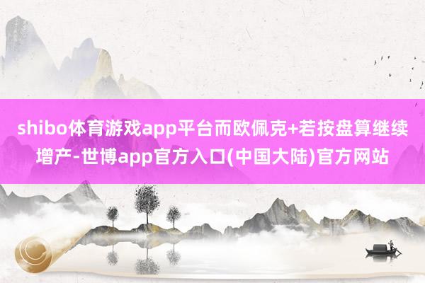 shibo体育游戏app平台而欧佩克+若按盘算继续增产-世博app官方入口(中国大陆)官方网站