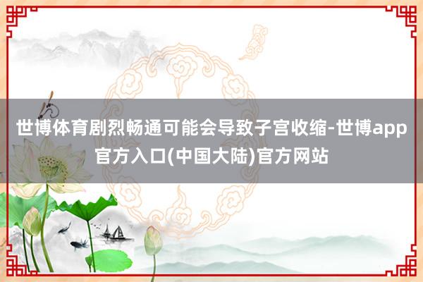 世博体育剧烈畅通可能会导致子宫收缩-世博app官方入口(中国大陆)官方网站