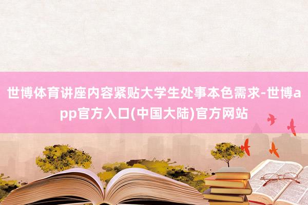 世博体育讲座内容紧贴大学生处事本色需求-世博app官方入口(中国大陆)官方网站