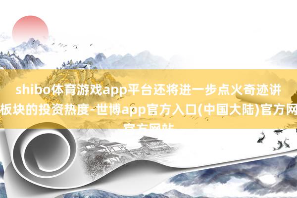 shibo体育游戏app平台还将进一步点火奇迹讲解板块的投资热度-世博app官方入口(中国大陆)官方网站