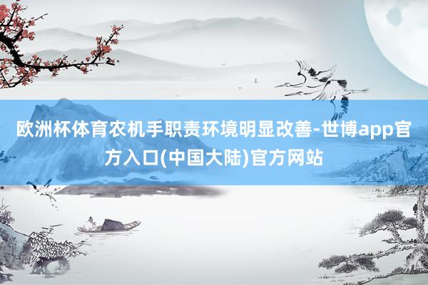 欧洲杯体育农机手职责环境明显改善-世博app官方入口(中国大陆)官方网站