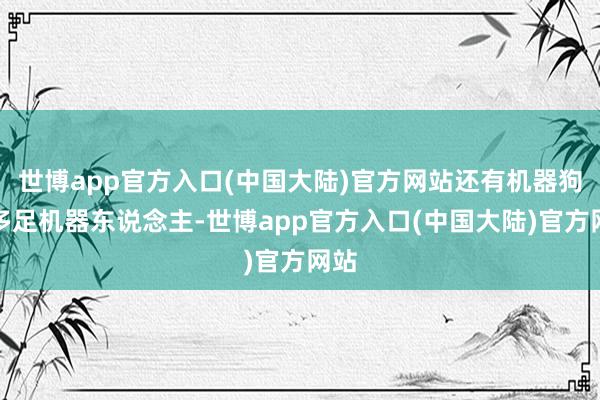 世博app官方入口(中国大陆)官方网站还有机器狗等多足机器东说念主-世博app官方入口(中国大陆)官方网站