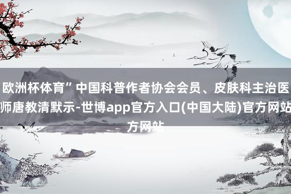 欧洲杯体育”中国科普作者协会会员、皮肤科主治医师唐教清默示-世博app官方入口(中国大陆)官方网站