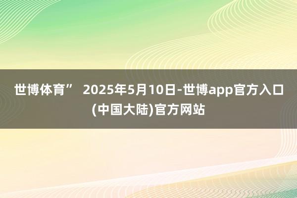 世博体育”  2025年5月10日-世博app官方入口(中国大陆)官方网站