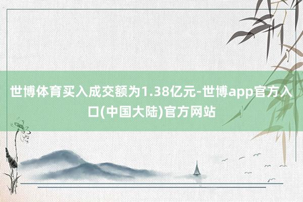 世博体育买入成交额为1.38亿元-世博app官方入口(中国大陆)官方网站