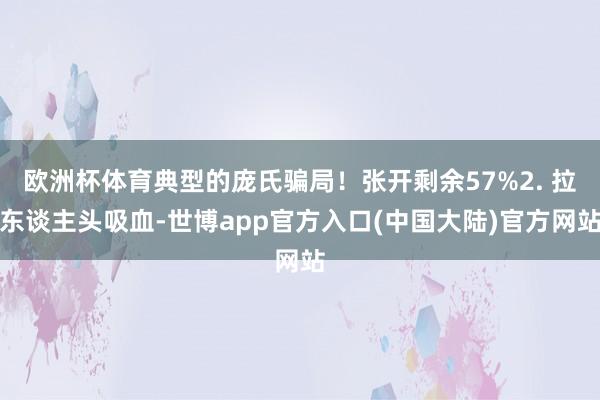 欧洲杯体育典型的庞氏骗局！张开剩余57%2. 拉东谈主头吸血-世博app官方入口(中国大陆)官方网站