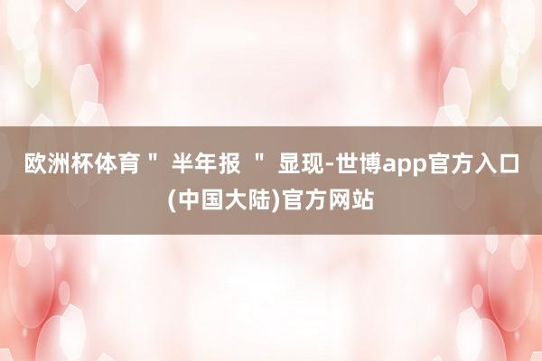 欧洲杯体育＂ 半年报 ＂ 显现-世博app官方入口(中国大陆)官方网站