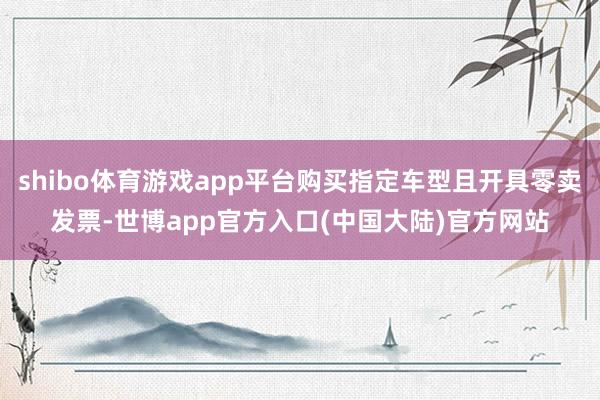 shibo体育游戏app平台购买指定车型且开具零卖发票-世博app官方入口(中国大陆)官方网站
