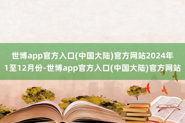 世博app官方入口(中国大陆)官方网站　　2024年1至12月份-世博app官方入口(中国大陆)官方网站
