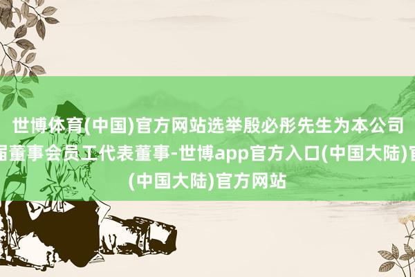 世博体育(中国)官方网站选举殷必彤先生为本公司第十二届董事会员工代表董事-世博app官方入口(中国大陆)官方网站