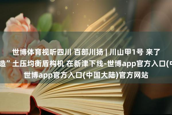 世博体育视听四川 百部川扬 | 川山甲1号 来了！首台全链“四川造”土压均衡盾构机 在新津下线-世博app官方入口(中国大陆)官方网站