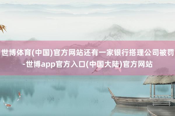 世博体育(中国)官方网站还有一家银行搭理公司被罚-世博app官方入口(中国大陆)官方网站
