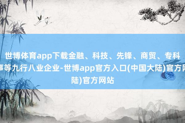 世博体育app下载金融、科技、先锋、商贸、专科管事等九行八业企业-世博app官方入口(中国大陆)官方网站