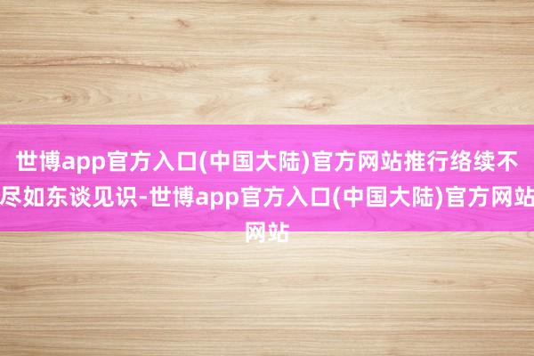 世博app官方入口(中国大陆)官方网站推行络续不尽如东谈见识-世博app官方入口(中国大陆)官方网站