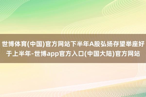 世博体育(中国)官方网站下半年A股弘扬存望举座好于上半年-世博app官方入口(中国大陆)官方网站