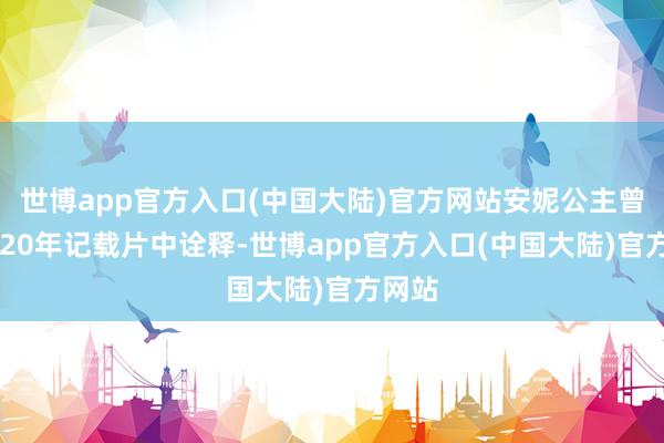 世博app官方入口(中国大陆)官方网站安妮公主曾在2020年记载片中诠释-世博app官方入口(中国大陆)官方网站