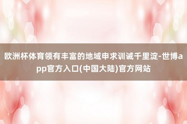 欧洲杯体育领有丰富的地域申求训诫千里淀-世博app官方入口(中国大陆)官方网站