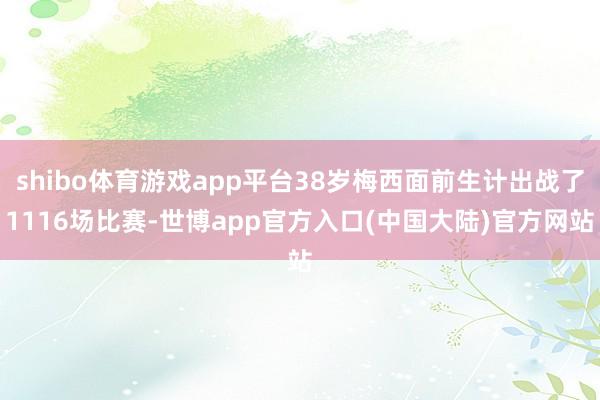 shibo体育游戏app平台38岁梅西面前生计出战了1116场比赛-世博app官方入口(中国大陆)官方网站