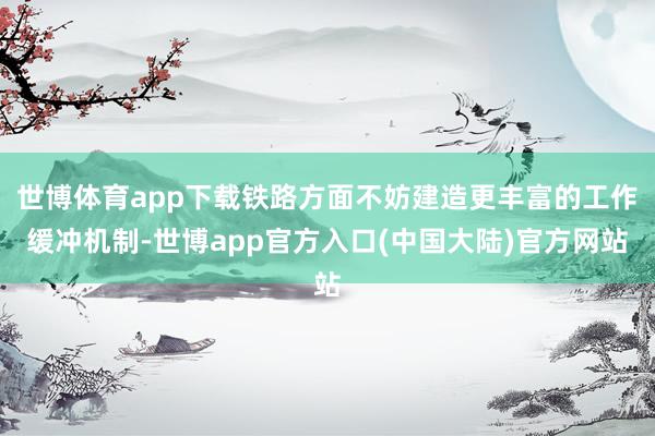 世博体育app下载铁路方面不妨建造更丰富的工作缓冲机制-世博app官方入口(中国大陆)官方网站