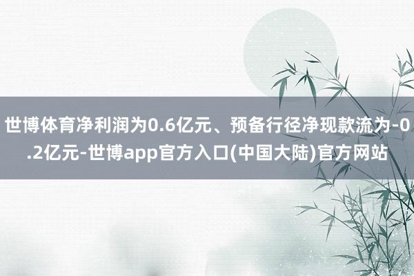 世博体育净利润为0.6亿元、预备行径净现款流为-0.2亿元-世博app官方入口(中国大陆)官方网站