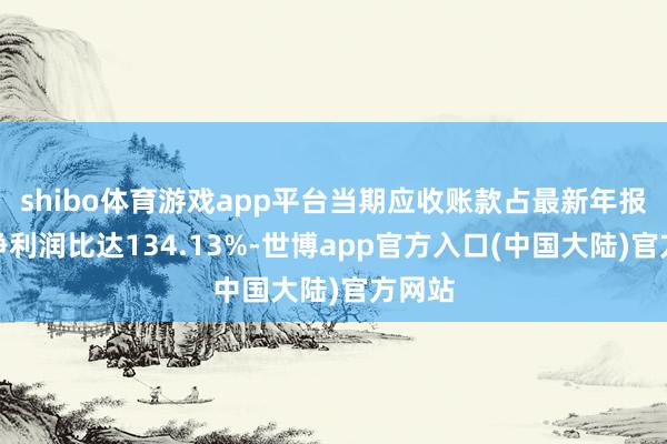 shibo体育游戏app平台当期应收账款占最新年报归母净利润比达134.13%-世博app官方入口(中国大陆)官方网站