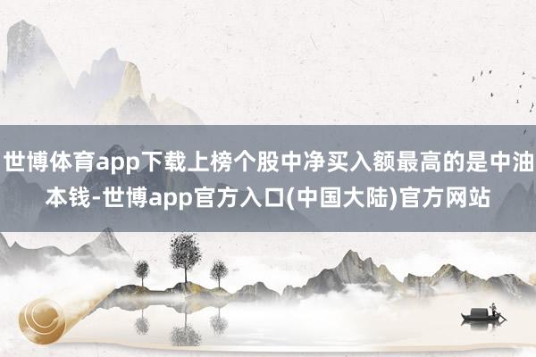 世博体育app下载上榜个股中净买入额最高的是中油本钱-世博app官方入口(中国大陆)官方网站