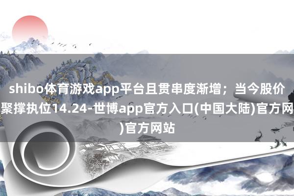shibo体育游戏app平台且贯串度渐增；当今股价围聚撑执位14.24-世博app官方入口(中国大陆)官方网站