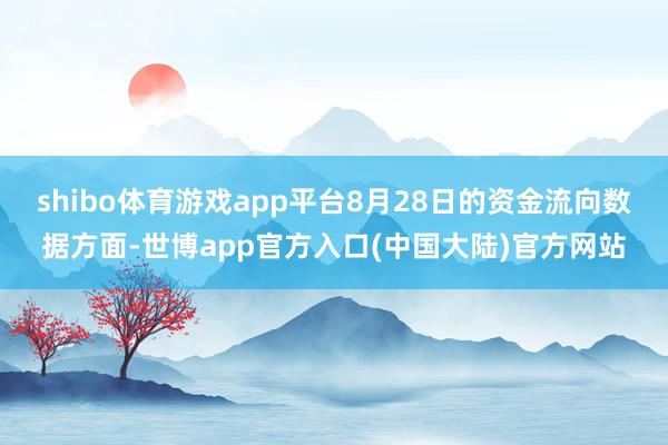 shibo体育游戏app平台8月28日的资金流向数据方面-世博app官方入口(中国大陆)官方网站
