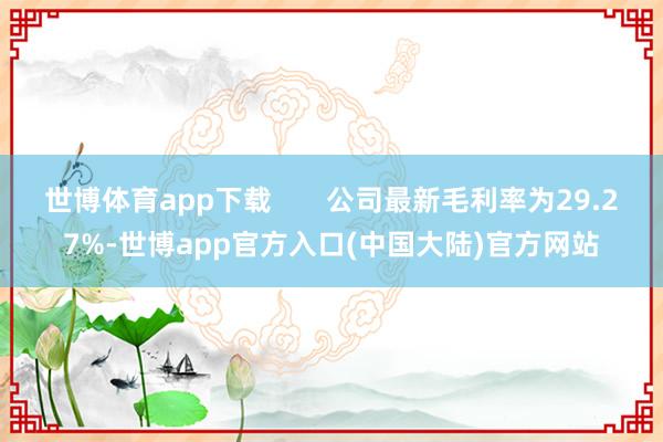 世博体育app下载 公司最新毛利率为29.27%-世博app官方入口(中国大陆)官方网站
