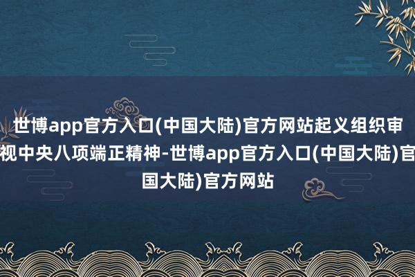世博app官方入口(中国大陆)官方网站起义组织审查；无视中央八项端正精神-世博app官方入口(中国大陆)官方网站