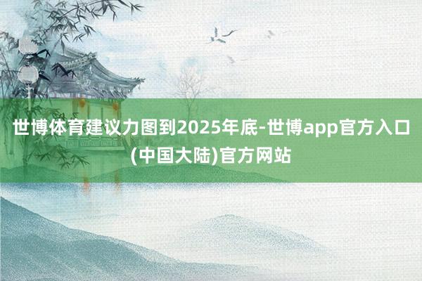 世博体育建议力图到2025年底-世博app官方入口(中国大陆)官方网站