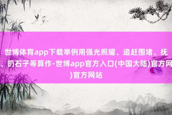世博体育app下载举例用强光照耀、追赶围堵、抚摸、扔石子等算作-世博app官方入口(中国大陆)官方网站